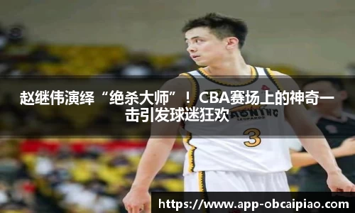 赵继伟演绎“绝杀大师”！CBA赛场上的神奇一击引发球迷狂欢