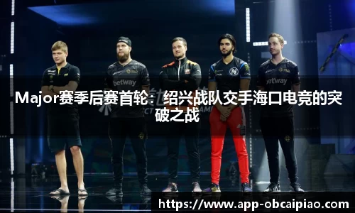 Major赛季后赛首轮：绍兴战队交手海口电竞的突破之战