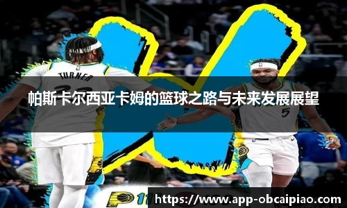 帕斯卡尔西亚卡姆的篮球之路与未来发展展望